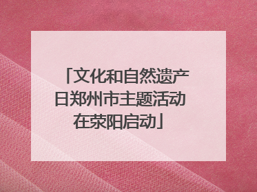 文化和自然遗产日郑州市主题活动在荥阳启动