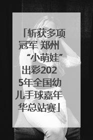 斩获多项冠军 郑州“小萌娃”出彩2025年全国幼儿手球嘉年华总站赛