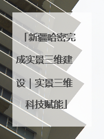 新疆哈密完成实景三维建设｜实景三维 科技赋能