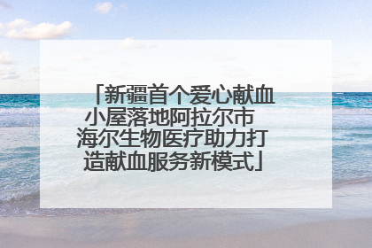 新疆首个爱心献血小屋落地阿拉尔市 海尔生物医疗助力打造献血服务新模式