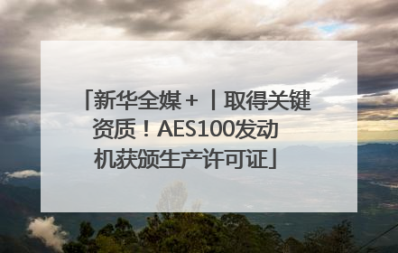 新华全媒＋丨取得关键资质！AES100发动机获颁生产许可证