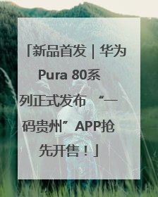 新品首发｜华为Pura 80系列正式发布 “一码贵州”APP抢先开售！