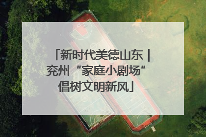 新时代美德山东｜兖州“家庭小剧场”倡树文明新风