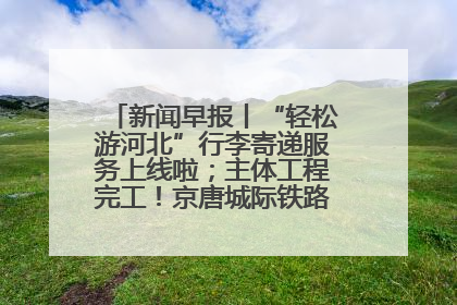 新闻早报丨“轻松游河北”行李寄递服务上线啦；主体工程完工！京唐城际铁路最新进展 >>