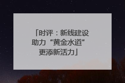 时评：新线建设助力“黄金水道”更添新活力