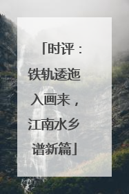时评：铁轨逶迤入画来，江南水乡谱新篇