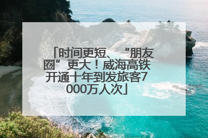 时间更短、“朋友圈”更大！威海高铁开通十年到发旅客7000万人次