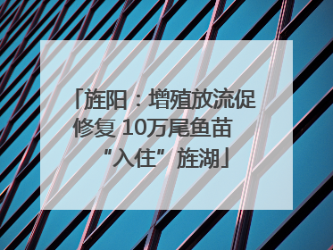 旌阳：增殖放流促修复 10万尾鱼苗“入住”旌湖