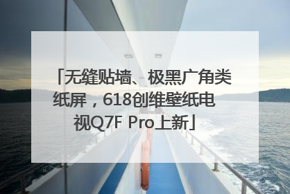 无缝贴墙、极黑广角类纸屏，618创维壁纸电视Q7F Pro上新