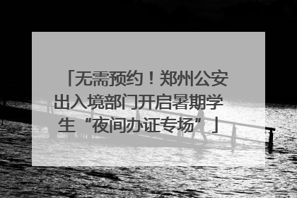无需预约！郑州公安出入境部门开启暑期学生“夜间办证专场”
