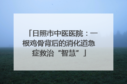 日照市中医医院：一根鸡骨背后的消化道急症救治“智慧”