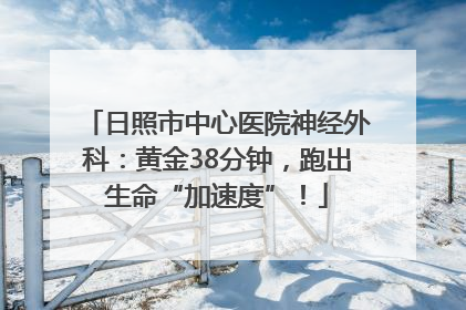 日照市中心医院神经外科：黄金38分钟，跑出生命“加速度”！