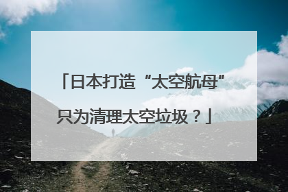 日本打造“太空航母”只为清理太空垃圾？