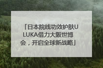 日本院线功效护肤ULUKA借力大阪世博会，开启全球新战略