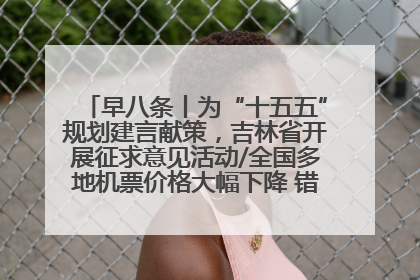 早八条丨为“十五五”规划建言献策，吉林省开展征求意见活动/全国多地机票价格大幅下降 错峰游好时机来了