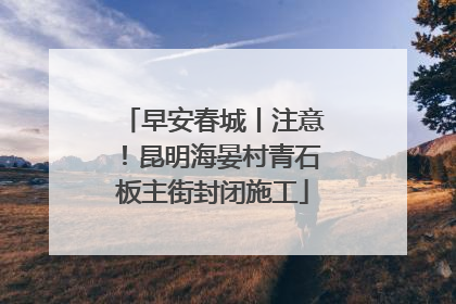 早安春城丨注意！昆明海晏村青石板主街封闭施工