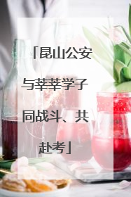 昆山公安与莘莘学子同战斗、共赴考
