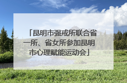 昆明市强戒所联合省一所、省女所参加昆明市心理赋能运动会