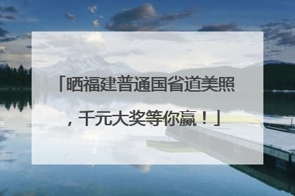 晒福建普通国省道美照，千元大奖等你赢！