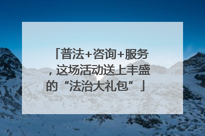 普法+咨询+服务，这场活动送上丰盛的“法治大礼包”