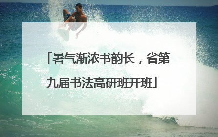 暑气渐浓书韵长，省第九届书法高研班开班