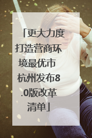 更大力度打造营商环境最优市 杭州发布8.0版改革清单