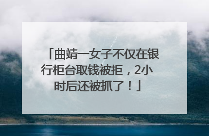 曲靖一女子不仅在银行柜台取钱被拒，2小时后还被抓了！