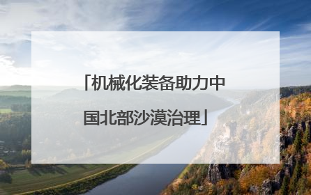 机械化装备助力中国北部沙漠治理