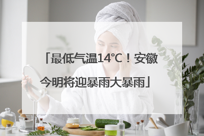 最低气温14℃！安徽今明将迎暴雨大暴雨