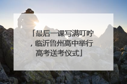 最后一课写满叮咛，临沂鲁州高中举行高考送考仪式