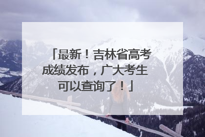 最新！吉林省高考成绩发布，广大考生可以查询了！