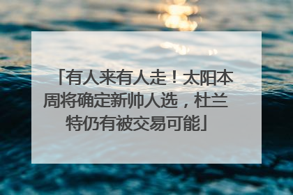有人来有人走！太阳本周将确定新帅人选，杜兰特仍有被交易可能
