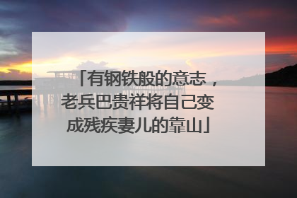 有钢铁般的意志，老兵巴贵祥将自己变成残疾妻儿的靠山