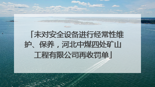 未对安全设备进行经常性维护、保养，河北中煤四处矿山工程有限公司再收罚单