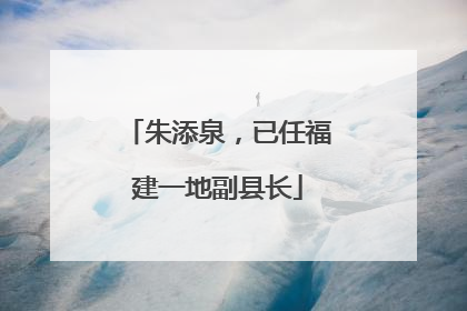 朱添泉，已任福建一地副县长