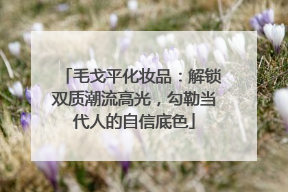 毛戈平化妆品：解锁双质潮流高光，勾勒当代人的自信底色