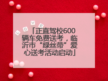 正直驾校600辆车免费送考，临沂市“绿丝带”爱心送考活动启动