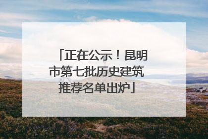 正在公示！昆明市第七批历史建筑推荐名单出炉
