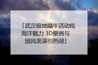 武汉极地端午活动炫海洋魅力 3D壁画与国风表演引热潮