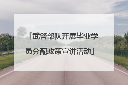 武警部队开展毕业学员分配政策宣讲活动