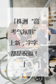 株洲“高考气氛组”上新，字字都是祝福！