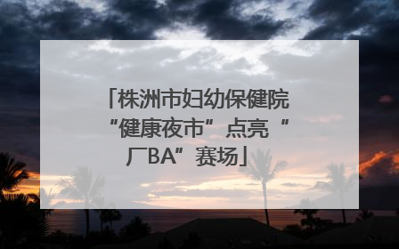 株洲市妇幼保健院“健康夜市”点亮“厂BA”赛场