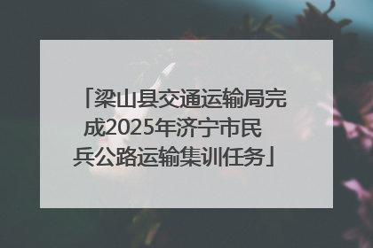 梁山县交通运输局完成2025年济宁市民兵公路运输集训任务