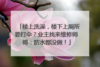 楼上洗澡，楼下上厕所要打伞？业主找来维修师傅：防水都没做！