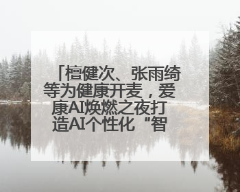 檀健次、张雨绮等为健康开麦，爱康AI焕燃之夜打造AI个性化“智愈”之旅