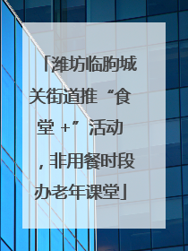 潍坊临朐城关街道推“食堂 +”活动，非用餐时段办老年课堂