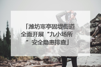 潍坊寒亭固堤街道全面开展“九小场所”安全隐患排查