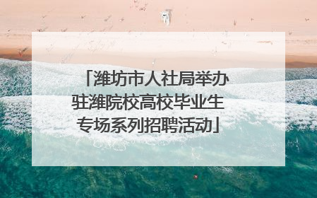 潍坊市人社局举办驻潍院校高校毕业生专场系列招聘活动