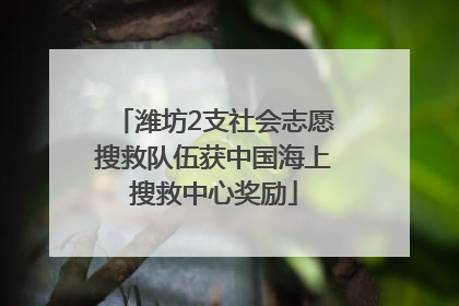 潍坊2支社会志愿搜救队伍获中国海上搜救中心奖励