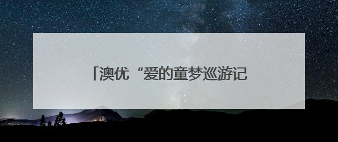澳优“爱的童梦巡游记”公益行走进怀化溆浦